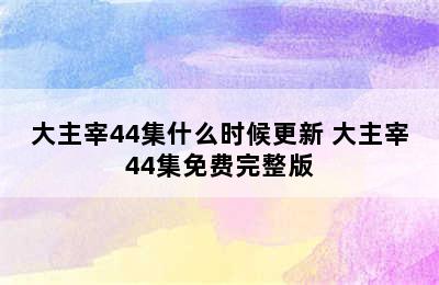 大主宰44集什么时候更新 大主宰44集免费完整版